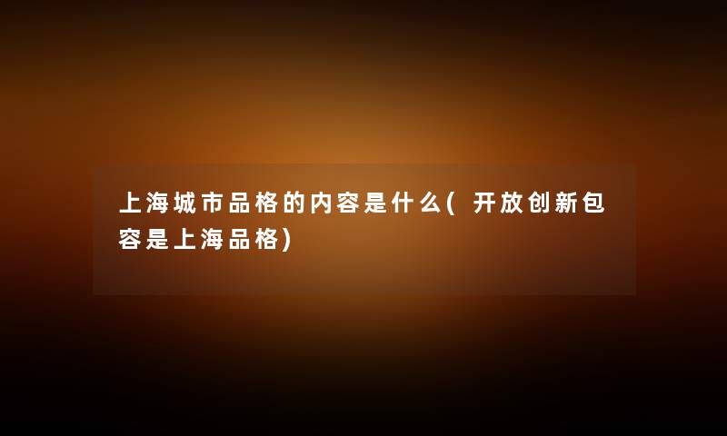 上海城市品格的内容是什么(开放创新包容是上海品格) 上海城市品格的内容是什么(开放创新包容是上海品格)