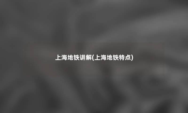上海地铁讲解(上海地铁特点) 上海地铁讲解(上海地铁特点)