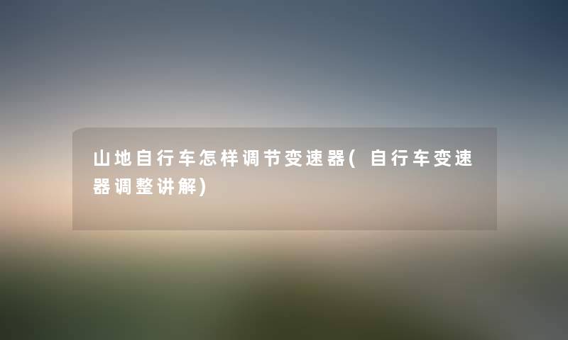 山地自行车怎样调节变速器(自行车变速器调整讲解) 山地自行车怎样调节变速器(自行车变速器调整讲解)