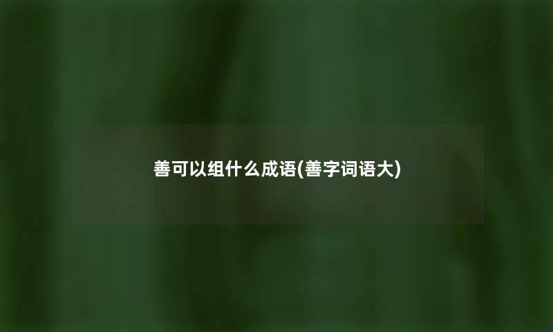 善可以组什么成语(善字词语大) 善可以组什么成语(善字词语大)