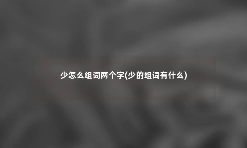 少怎么组词两个字(少的组词有什么) 少怎么组词两个字(少的组词有什么)