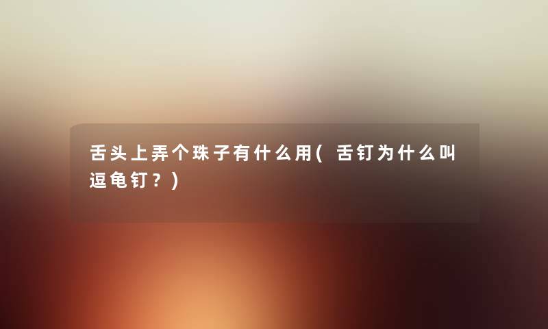 舌头上弄个珠子有什么用(舌钉为什么叫逗龟钉?) 舌头上弄个珠子有什么用(舌钉为什么叫逗龟钉?)