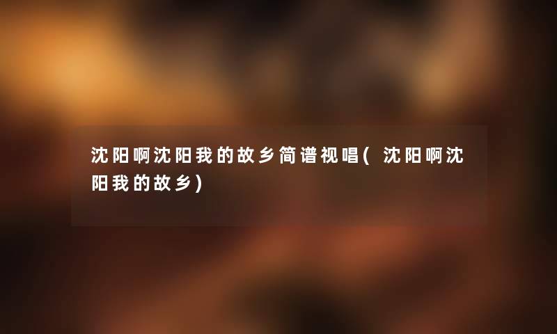 沈阳啊沈阳我的故乡简谱视唱(沈阳啊沈阳我的故乡) 沈阳啊沈阳我的故乡简谱视唱(沈阳啊沈阳我的故乡)