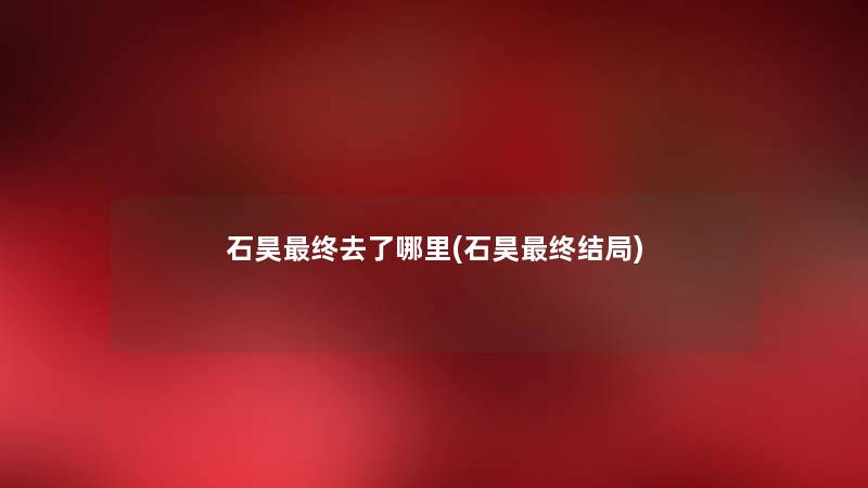 石昊终去了哪里(石昊终结局) 石昊终去了哪里(石昊终结局)