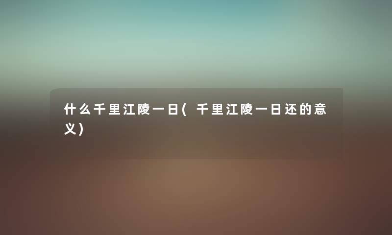 什么千里江陵一日(千里江陵一日还的意义) 什么千里江陵一日(千里江陵一日还的意义)