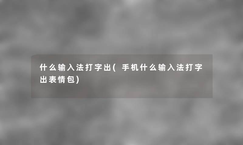 什么输入法打字出(手机什么输入法打字出表情包) 什么输入法打字出(手机什么输入法打字出表情包)