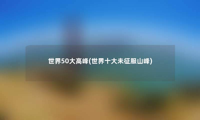 世界50大高峰(世界一些未征服山峰) 世界50大高峰(世界一些未征服山峰)