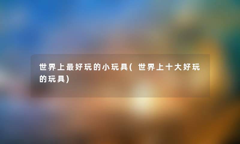 世界上好玩的小玩具(世界上一些好玩的玩具) 世界上好玩的小玩具(世界上一些好玩的玩具)