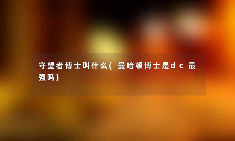 守望者博士叫什么(曼哈顿博士是dc强吗) 守望者博士叫什么(曼哈顿博士是dc强吗)