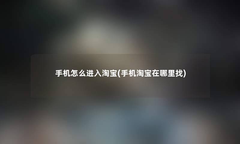 手机怎么进入淘宝(手机淘宝在哪里找)