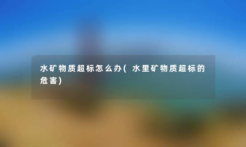 水矿物质超标怎么办(水里矿物质超标的危害) 水矿物质超标怎么办(水里矿物质超标的危害)