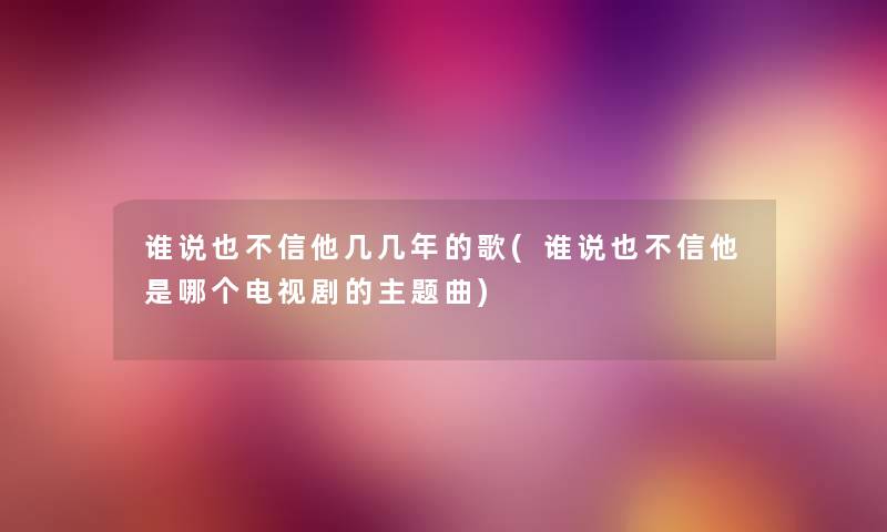 谁说也不信他几几年的歌(谁说也不信他是哪个电视剧的主题曲) 谁说也不信他几几年的歌(谁说也不信他是哪个电视剧的主题曲)
