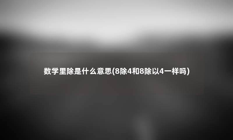 数学里除是什么意思(8除4和8除以4一样吗) 数学里除是什么意思(8除4和8除以4一样吗)