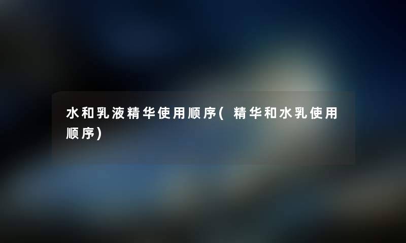 水和乳液精华使用顺序(精华和水乳使用顺序) 水和乳液精华使用顺序(精华和水乳使用顺序)