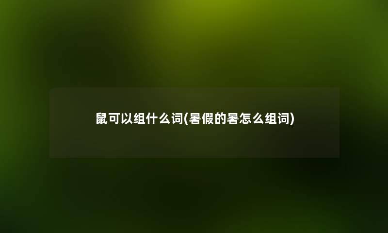 鼠可以组什么词(暑假的暑怎么组词) 鼠可以组什么词(暑假的暑怎么组词)