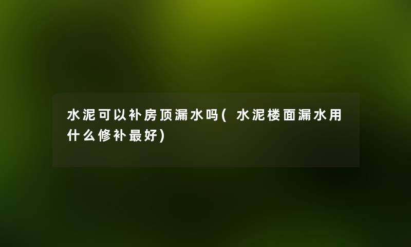 水泥可以补房顶漏水吗(水泥楼面漏水用什么修补好) 水泥可以补房顶漏水吗(水泥楼面漏水用什么修补好)