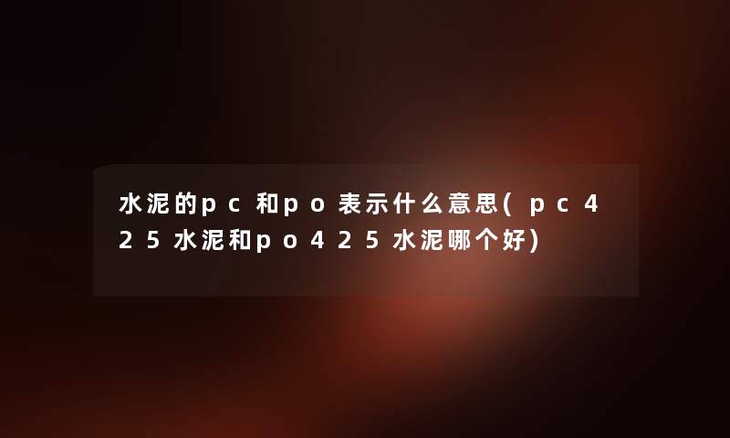 水泥的pc和po表示什么意思(pc425水泥和po425水泥哪个好) 水泥的pc和po表示什么意思(pc425水泥和po425水泥哪个好)