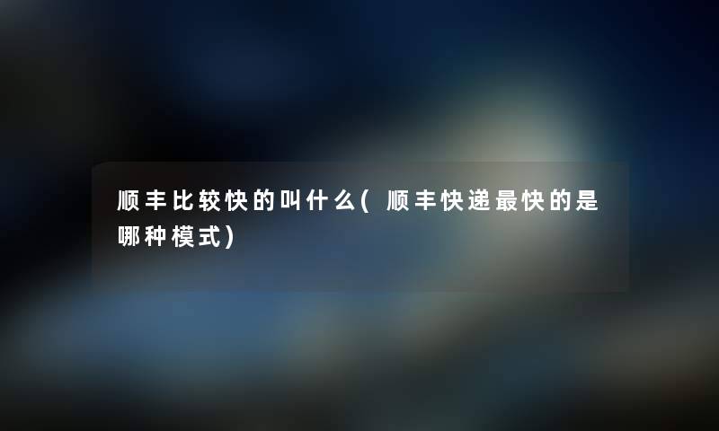 顺丰比较快的叫什么(顺丰快递快的是哪种模式) 顺丰比较快的叫什么(顺丰快递快的是哪种模式)