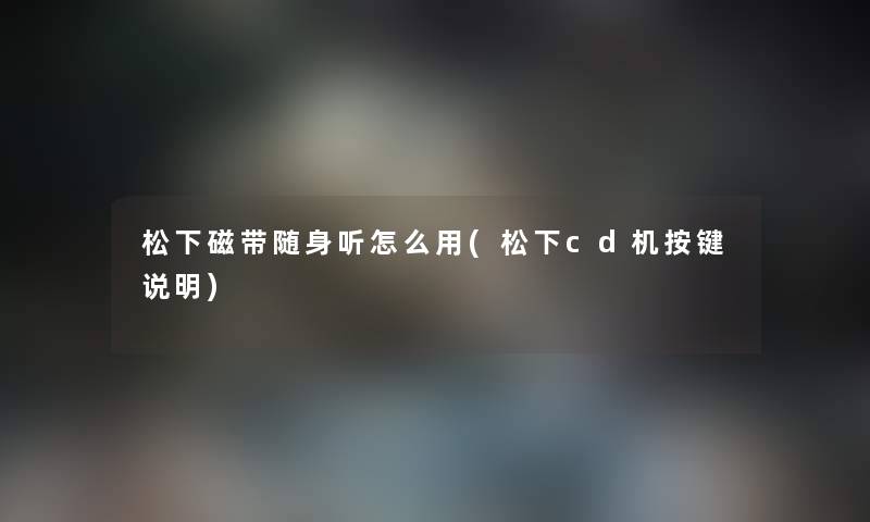松下磁带随身听怎么用(松下cd机按键说明) 松下磁带随身听怎么用(松下cd机按键说明)