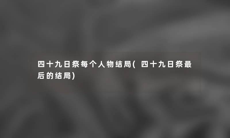 四十九日祭每个人物结局(四十九日祭这里要说的结局) 四十九日祭每个人物结局(四十九日祭这里要说的结局)