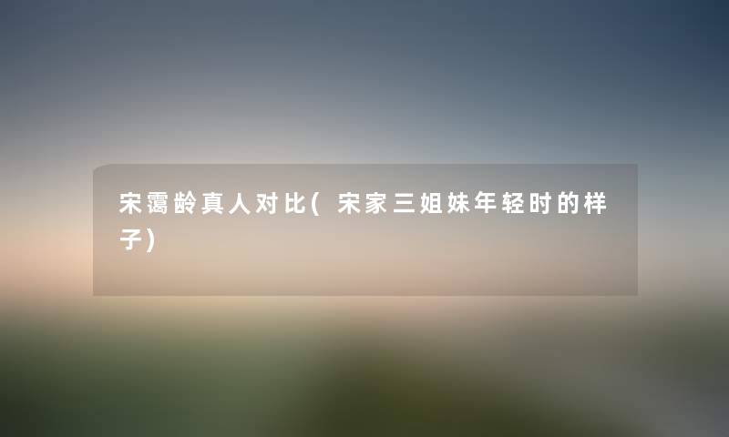 宋霭龄真人对比(宋家三姐妹年轻时的样子) 宋霭龄真人对比(宋家三姐妹年轻时的样子)