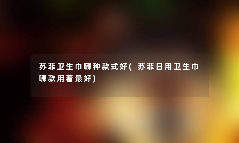 苏菲卫生巾哪种款式好(苏菲日用卫生巾哪款用着好) 苏菲卫生巾哪种款式好(苏菲日用卫生巾哪款用着好)