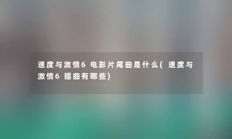 速度与激情6电影片尾曲是什么(速度与激情6插曲有哪些) 速度与激情6电影片尾曲是什么(速度与激情6插曲有哪些)