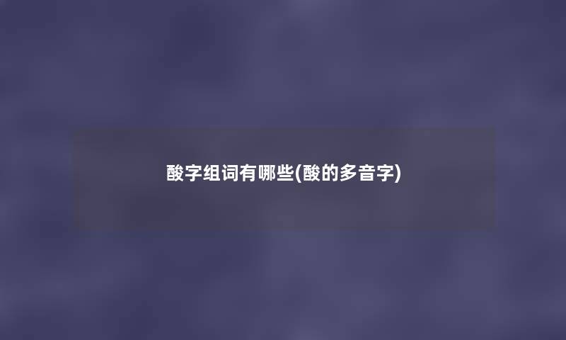 酸字组词有哪些(酸的多音字) 酸字组词有哪些(酸的多音字)