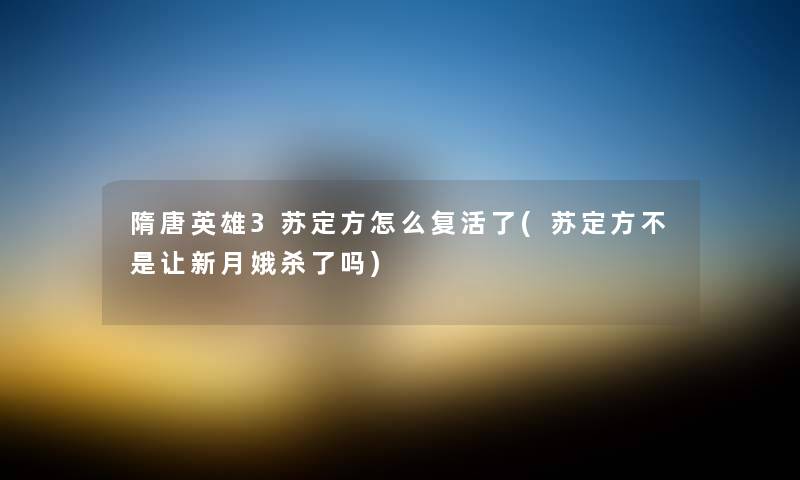 隋唐英雄3苏定方怎么复活了(苏定方不是让新月娥杀了吗) 隋唐英雄3苏定方怎么复活了(苏定方不是让新月娥杀了吗)