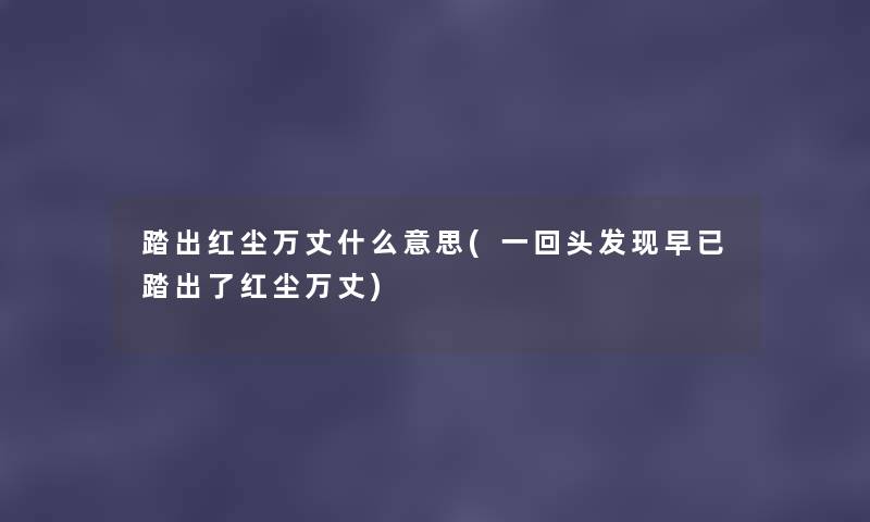 踏出红尘万丈什么意思(一回头发现早已踏出了红尘万丈) 踏出红尘万丈什么意思(一回头发现早已踏出了红尘万丈)