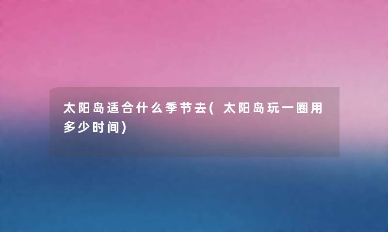 太阳岛适合什么季节去(太阳岛玩一圈用多少时间) 太阳岛适合什么季节去(太阳岛玩一圈用多少时间)