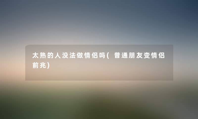 太熟的人没法做情侣吗(普通朋友变情侣前兆) 太熟的人没法做情侣吗(普通朋友变情侣前兆)