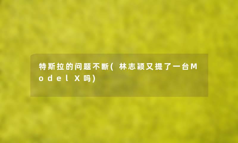 特斯拉的问题不断(林志颖又提了一台ModelX吗) 特斯拉的问题不断(林志颖又提了一台ModelX吗)