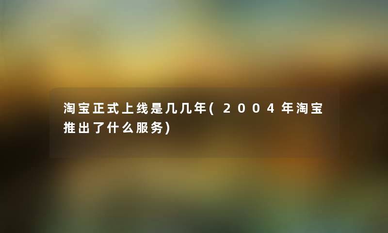 淘宝正式上线是几几年(2004年淘宝推出了什么服务) 淘宝正式上线是几几年(2004年淘宝推出了什么服务)