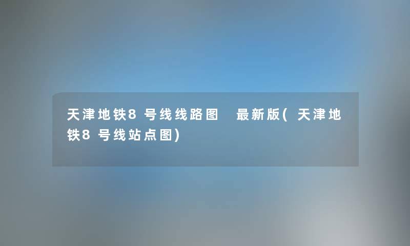 天津地铁8号线线路图 新版(天津地铁8号线站点图) 天津地铁8号线线路图 新版(天津地铁8号线站点图)