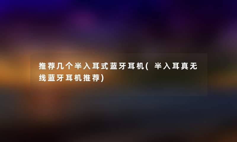 推荐几个半入耳式蓝牙耳机(半入耳真无线蓝牙耳机推荐) 推荐几个半入耳式蓝牙耳机(半入耳真无线蓝牙耳机推荐)