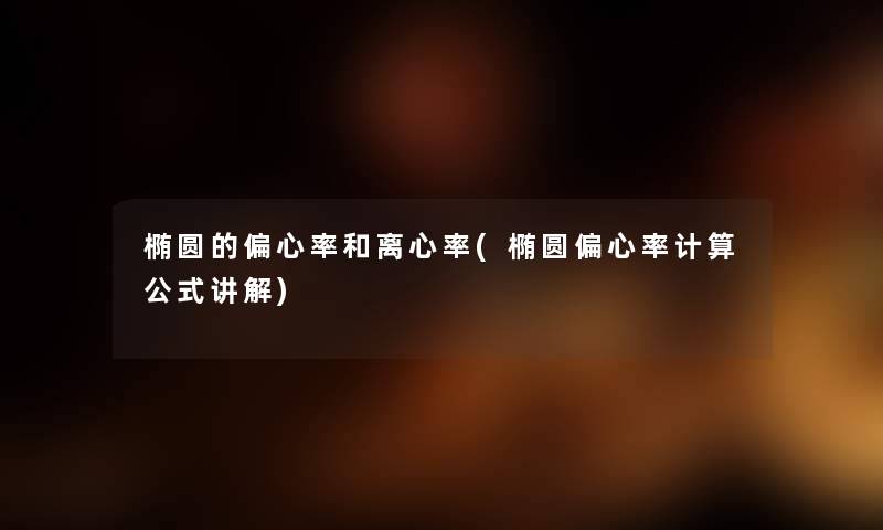 椭圆的偏心率和离心率(椭圆偏心率计算公式讲解) 椭圆的偏心率和离心率(椭圆偏心率计算公式讲解)