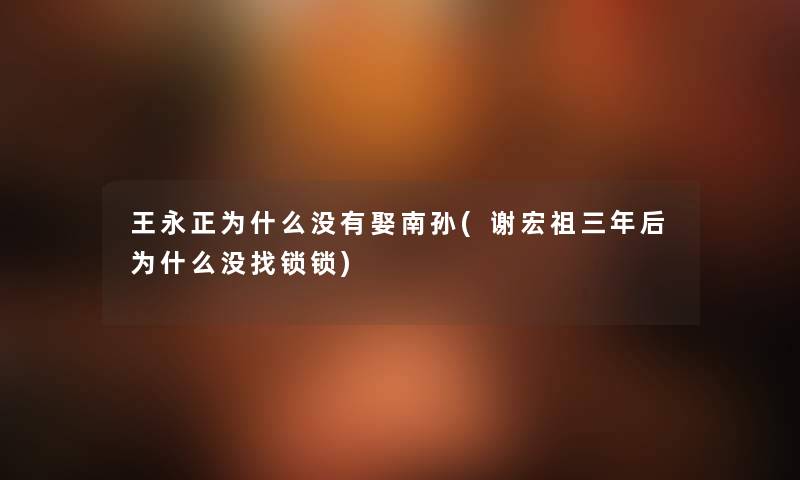 王永正为什么没有娶南孙(谢宏祖三年后为什么没找锁锁)