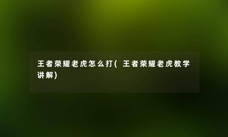 王者荣耀老虎怎么打(王者荣耀老虎教学讲解) 王者荣耀老虎怎么打(王者荣耀老虎教学讲解)