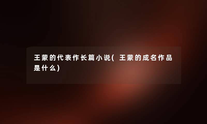 王蒙的代表作长篇小说(王蒙的成名作品是什么) 王蒙的代表作长篇小说(王蒙的成名作品是什么)