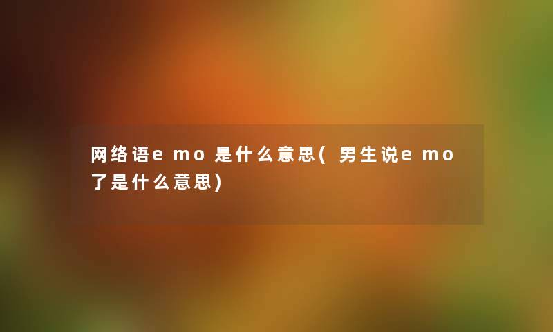 网络语emo是什么意思(男生说emo了是什么意思) 网络语emo是什么意思(男生说emo了是什么意思)