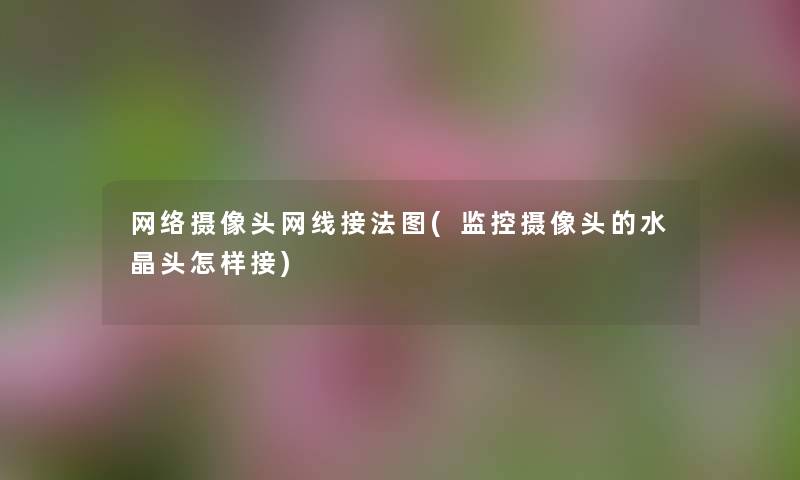 网络摄像头网线接法图(监控摄像头的水晶头怎样接) 网络摄像头网线接法图(监控摄像头的水晶头怎样接)