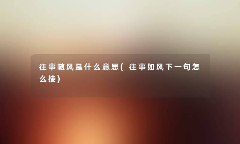 往事随风是什么意思(往事如风下一句怎么接) 往事随风是什么意思(往事如风下一句怎么接)