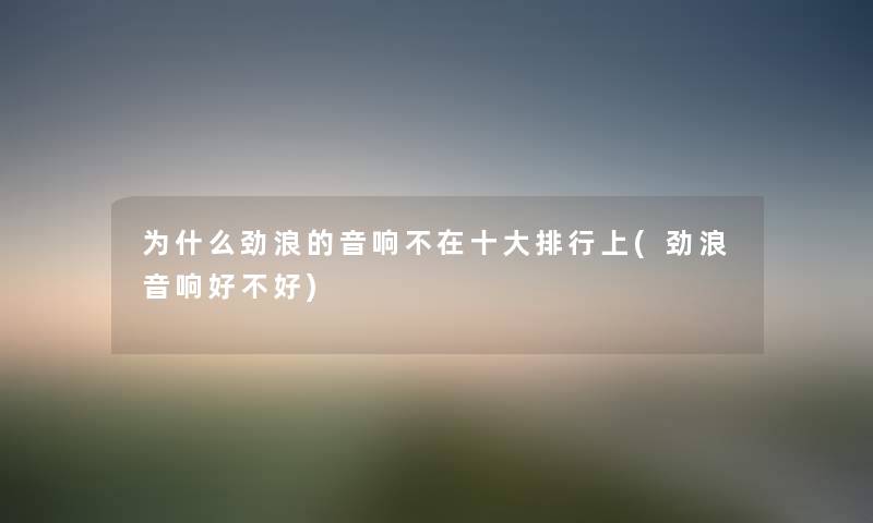 为什么劲浪的音响不在一些整理上(劲浪音响好不好) 为什么劲浪的音响不在一些整理上(劲浪音响好不好)