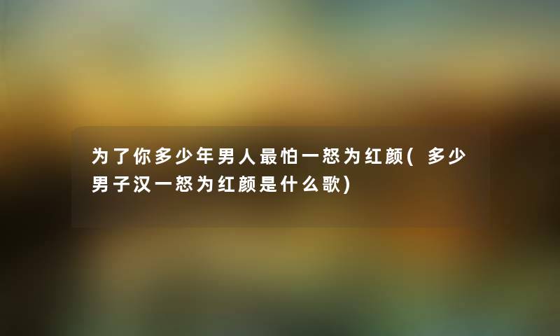 为了你多少年男人怕一怒为红颜(多少男子汉一怒为红颜是什么歌) 为了你多少年男人怕一怒为红颜(多少男子汉一怒为红颜是什么歌)
