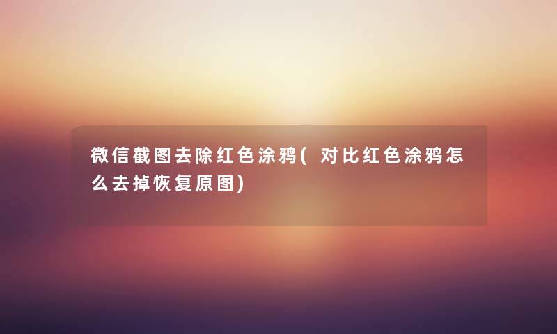 微信截图去除红色涂鸦(对比红色涂鸦怎么去掉恢复原图) 微信截图去除红色涂鸦(对比红色涂鸦怎么去掉恢复原图)