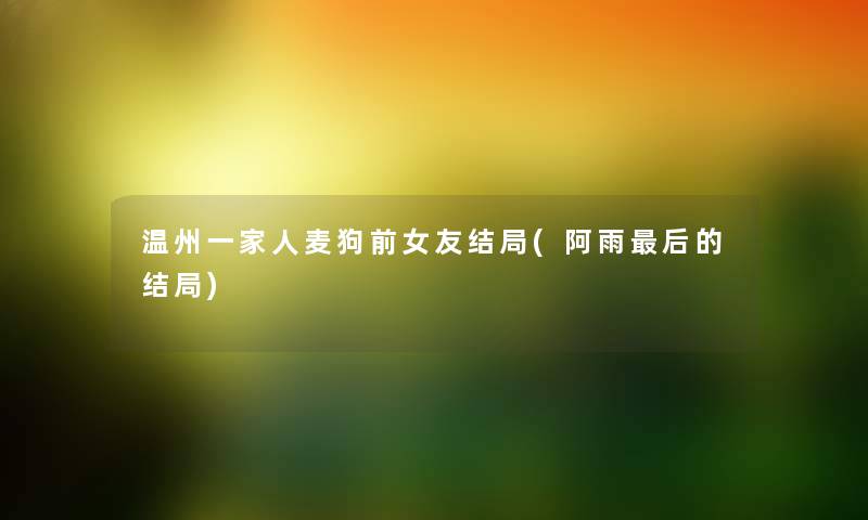 温州一家人麦狗前女友结局(阿雨这里要说的结局) 温州一家人麦狗前女友结局(阿雨这里要说的结局)