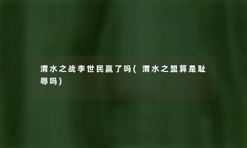 渭水之战李世民赢了吗(渭水之盟算是耻辱吗) 渭水之战李世民赢了吗(渭水之盟算是耻辱吗)