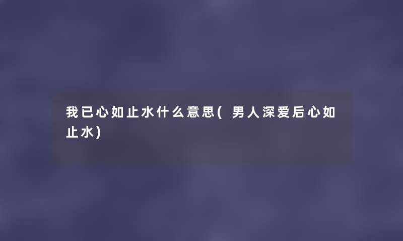 我已心如止水什么意思(男人深爱后心如止水) 我已心如止水什么意思(男人深爱后心如止水)
