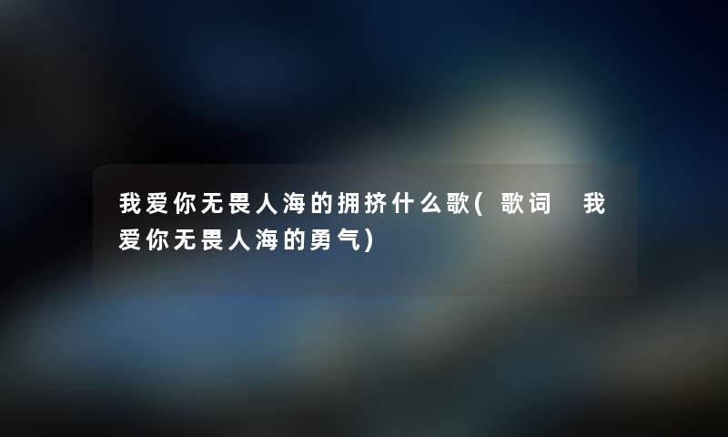 我爱你无畏人海的拥挤什么歌(歌词 我爱你无畏人海的勇气) 我爱你无畏人海的拥挤什么歌(歌词 我爱你无畏人海的勇气)